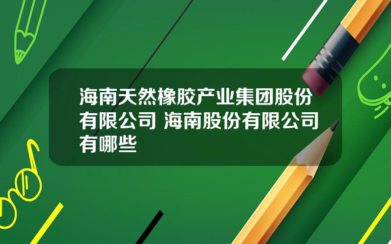 海南天然橡胶产业集团股份有限公司 海南股份有限公司有哪些